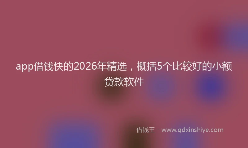 app借钱快的2026年精选，概括5个比较好的小额贷款软件