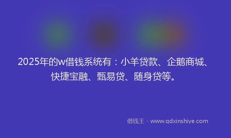 2025年的w借钱系统有：小羊贷款、企鹅商城、快捷宝融、甄易贷、随身贷等。