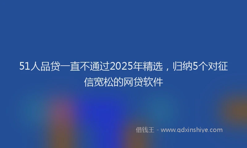 51人品贷一直不通过2025年精选，归纳5个对征信宽松的网贷软件