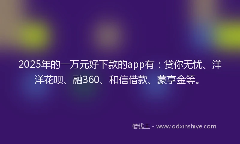 2025年的一万元好下款的app有：贷你无忧、洋洋花呗、融360、和信借款、蒙享金等。