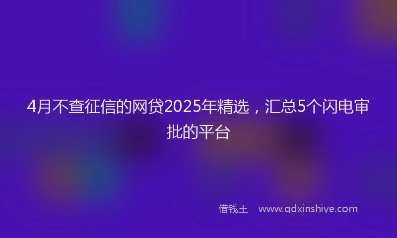 4月不查征信的网贷2025年精选，汇总5个闪电审批的平台