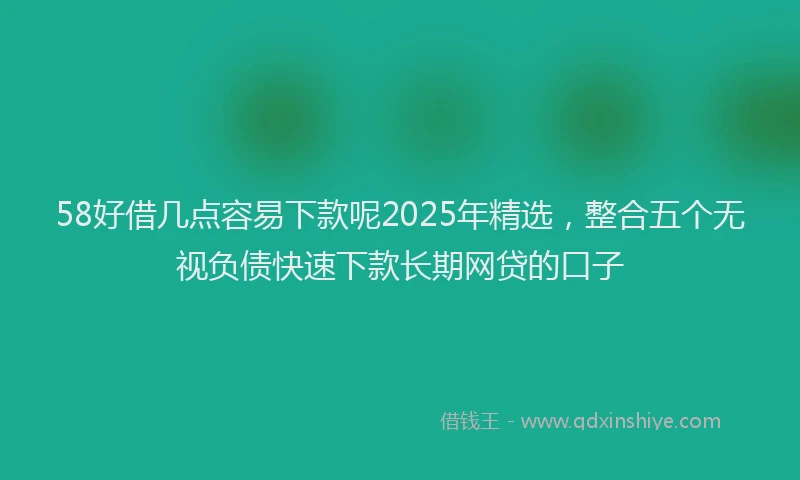 58好借几点容易下款呢2025年精选,整合五个无视负债快速下款长期网贷的口子