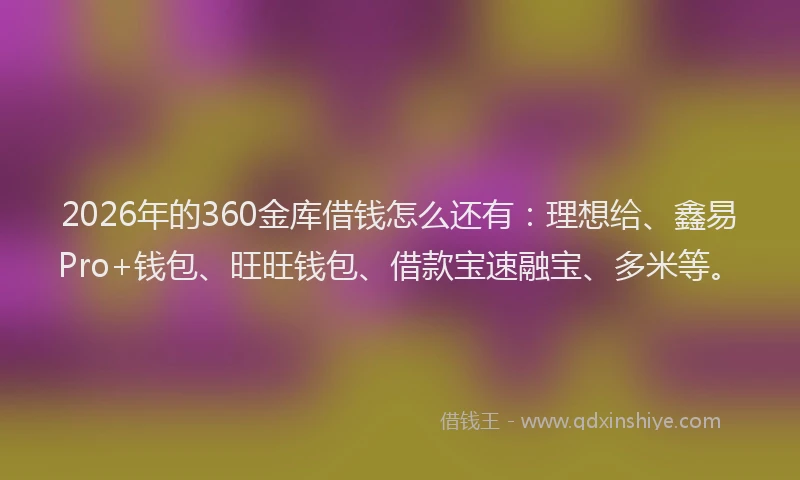 2026年的360金库借钱怎么还有：理想给、鑫易Pro+钱包、旺旺钱包、借款宝速融宝、多米等。