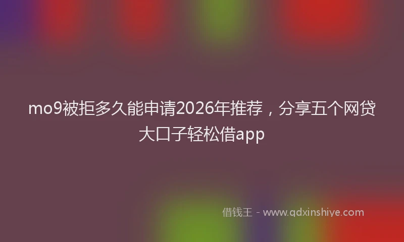 mo9被拒多久能申请2026年推荐，分享五个网贷大口子轻松借app