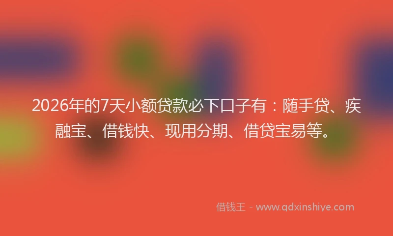 2026年的7天小额贷款必下口子有:随手贷、疾融宝、借钱快、现用分期、借贷宝易等。