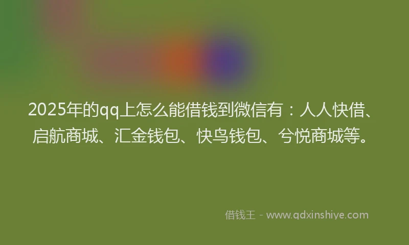 2025年的qq上怎么能借钱到微信有：人人快借、启航商城、汇金钱包、快鸟钱包、兮悦商城等。