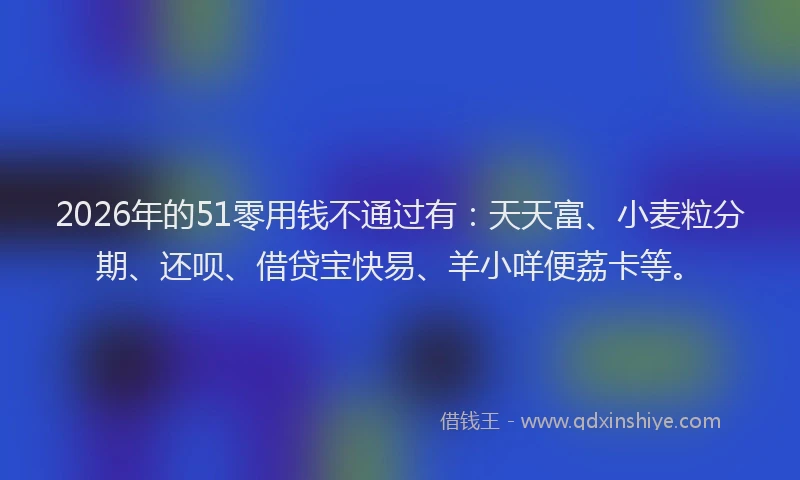 2026年的51零用钱不通过有：天天富、小麦粒分期、还呗、借贷宝快易、羊小咩便荔卡等。