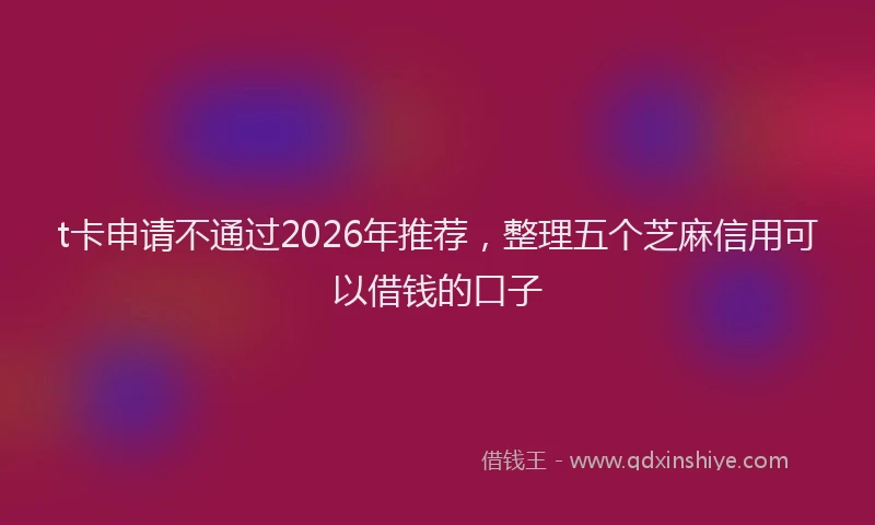 t卡申请不通过2026年推荐，整理五个芝麻信用可以借钱的口子