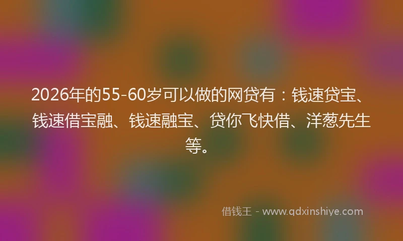 2026年的55-60岁可以做的网贷有:钱速贷宝、钱速借宝融、钱速融宝、贷你飞快借、洋葱先生等。