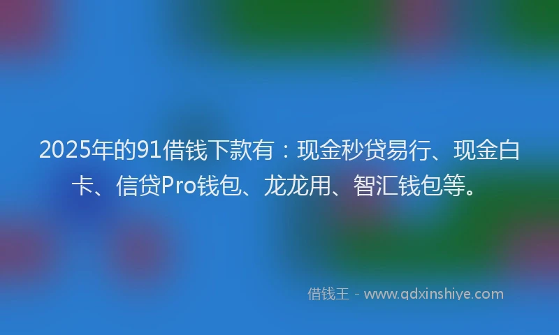 2025年的91借钱下款有：现金秒贷易行、现金白卡、信贷Pro钱包、龙龙用、智汇钱包等。