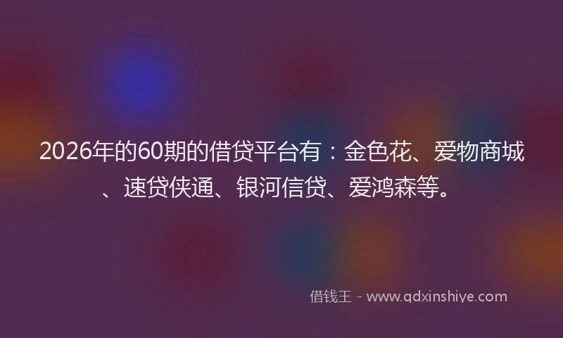 2026年的60期的借贷平台有：金色花、爱物商城、速贷侠通、银河信贷、爱鸿森等。
