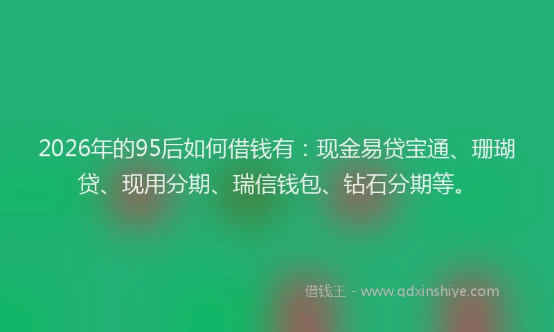 2026年的95后如何借钱有：现金易贷宝通、珊瑚贷、现用分期、瑞信钱包、钻石分期等。