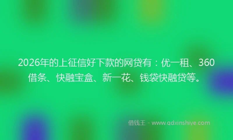 2026年的上征信好下款的网贷有：优一租、360借条、快融宝盒、新一花、钱袋快融贷等。