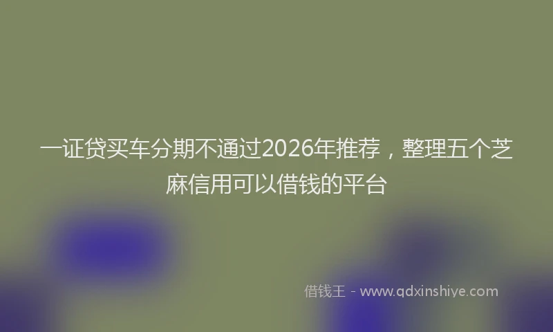 一证贷买车分期不通过2026年推荐，整理五个芝麻信用可以借钱的平台