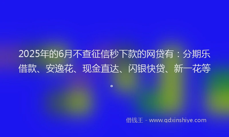 2025年的6月不查征信秒下款的网贷有:分期乐借款、安逸花、现金直达、闪银快贷、新一花等。