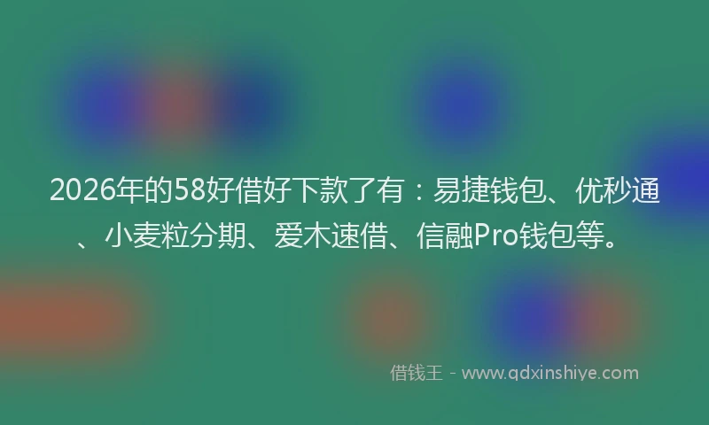 2026年的58好借好下款了有：易捷钱包、优秒通、小麦粒分期、爱木速借、信融Pro钱包等。