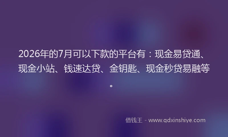 2026年的7月可以下款的平台有：现金易贷通、现金小站、钱速达贷、金钥匙、现金秒贷易融等。