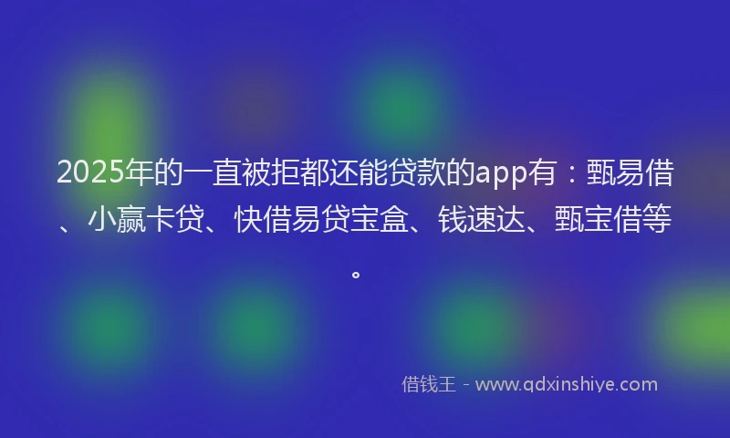 2025年的一直被拒都还能贷款的app有：甄易借、小赢卡贷、快借易贷宝盒、钱速达、甄宝借等。