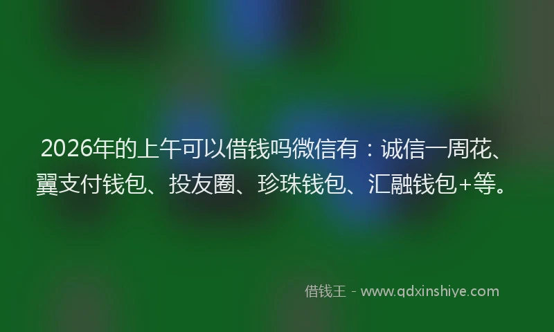 2026年的上午可以借钱吗微信有：诚信一周花、翼支付钱包、投友圈、珍珠钱包、汇融钱包+等。
