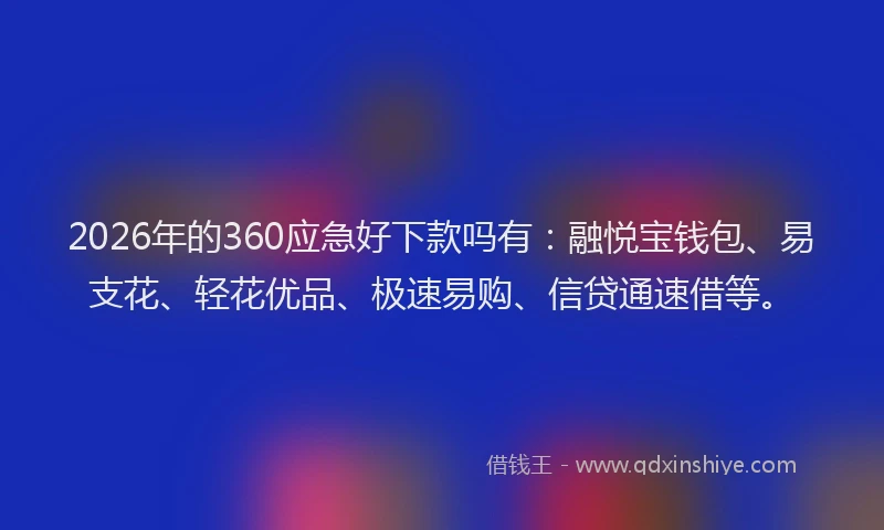2026年的360应急好下款吗有:融悦宝钱包、易支花、轻花优品、极速易购、信贷通速借等。