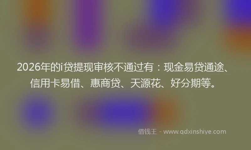 2026年的i贷提现审核不通过有：现金易贷通途、信用卡易借、惠商贷、天源花、好分期等。
