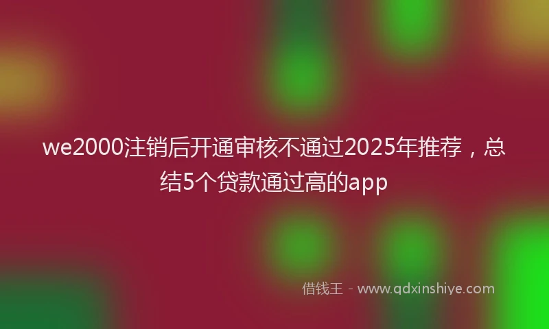 we2000注销后开通审核不通过2025年推荐，总结5个贷款通过高的app