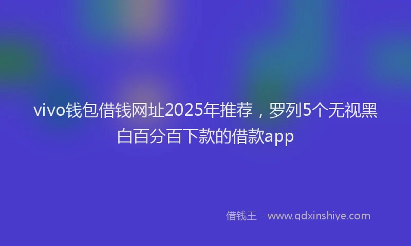 vivo钱包借钱网址2025年推荐，罗列5个无视黑白百分百下款的借款app