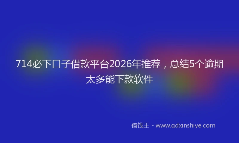 714必下口子借款平台2026年推荐，总结5个逾期太多能下款软件
