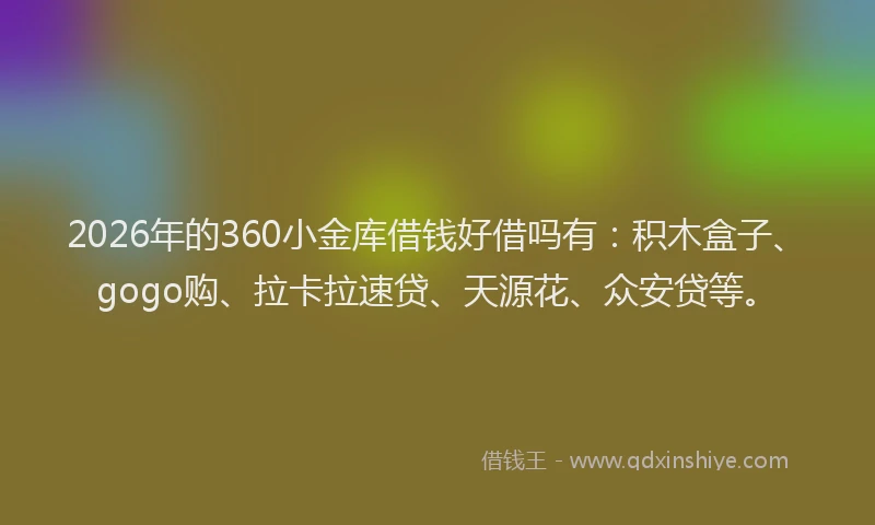 2026年的360小金库借钱好借吗有:积木盒子、gogo购、拉卡拉速贷、天源花、众安贷等。