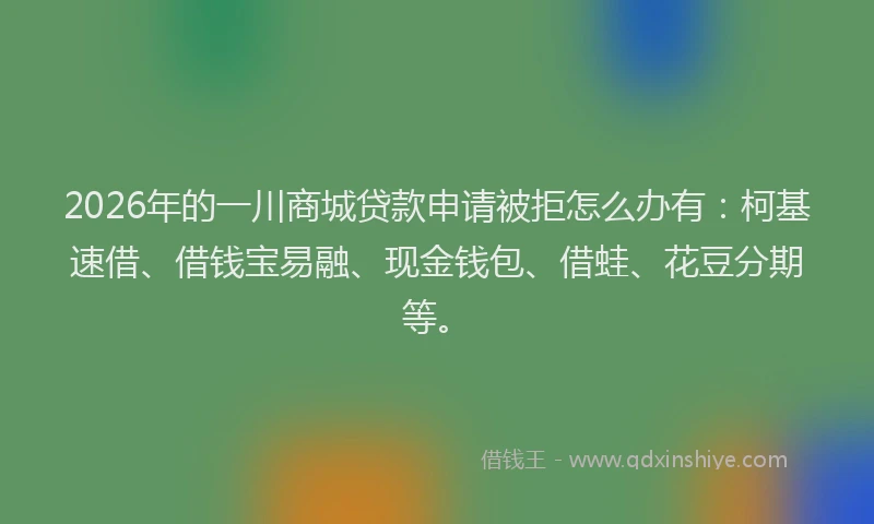 2026年的一川商城贷款申请被拒怎么办有：柯基速借、借钱宝易融、现金钱包、借蛙、花豆分期等。