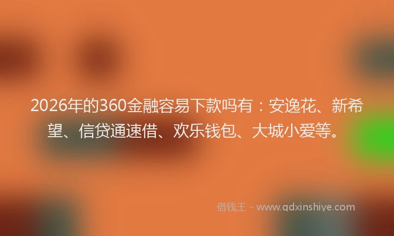 2026年的360金融容易下款吗有：安逸花、新希望、信贷通速借、欢乐钱包、大城小爱等。