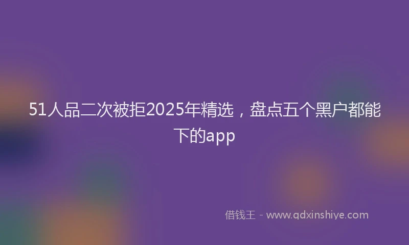 51人品二次被拒2025年精选，盘点五个黑户都能下的app