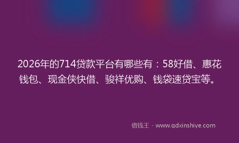 2026年的714贷款平台有哪些有：58好借、惠花钱包、现金侠快借、骏祥优购、钱袋速贷宝等。