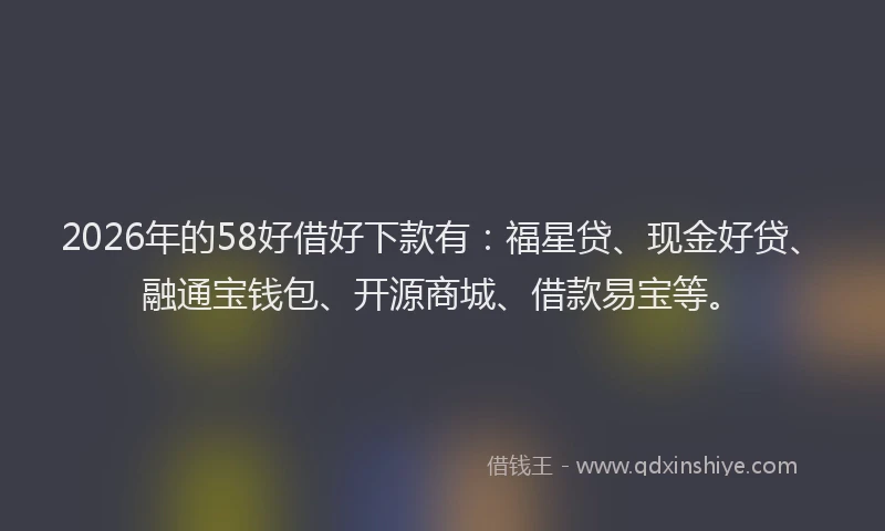 2026年的58好借好下款有：福星贷、现金好贷、融通宝钱包、开源商城、借款易宝等。
