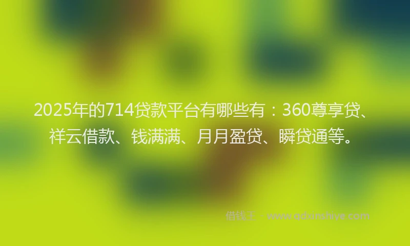 2025年的714贷款平台有哪些有：360尊享贷、祥云借款、钱满满、月月盈贷、瞬贷通等。