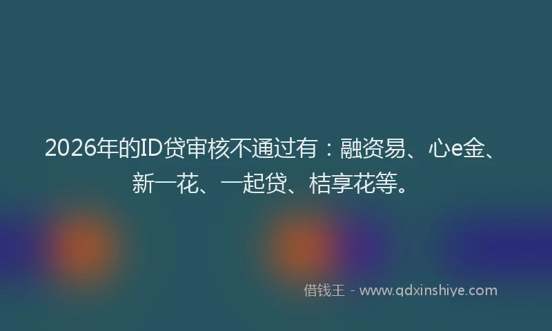 2026年的ID贷审核不通过有：融资易、心e金、新一花、一起贷、桔享花等。