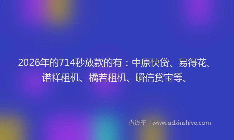 2026年的714秒放款的有：中原快贷、易得花、诺祥租机、橘若租机、瞬信贷宝等。