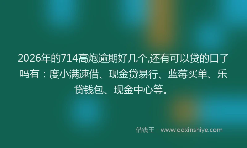 2026年的714高炮逾期好几个,还有可以贷的口子吗有:度小满速借、现金贷易行、蓝莓买单、乐贷钱包、现金中心等。