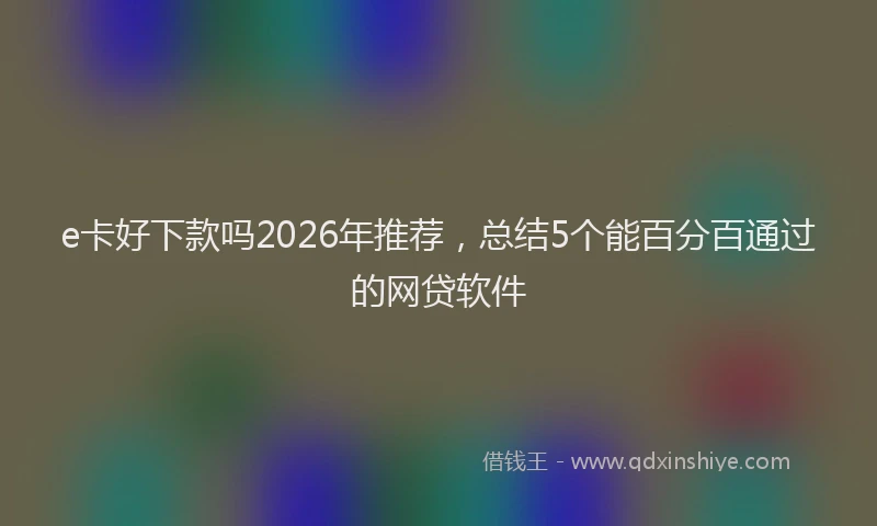 e卡好下款吗2026年推荐，总结5个能百分百通过的网贷软件
