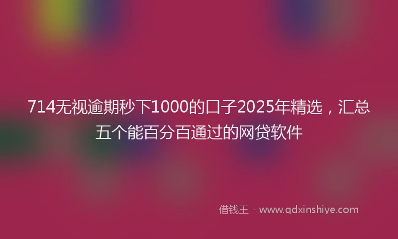 714无视逾期秒下1000的口子2025年精选，汇总五个能百分百通过的网贷软件