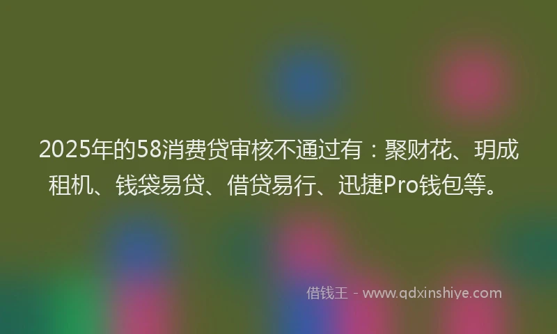 2025年的58消费贷审核不通过有：聚财花、玥成租机、钱袋易贷、借贷易行、迅捷Pro钱包等。