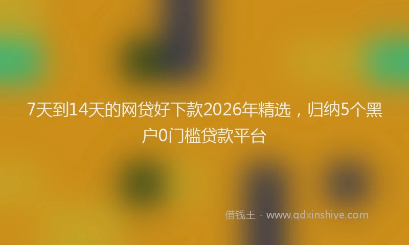 7天到14天的网贷好下款2026年精选，归纳5个黑户0门槛贷款平台