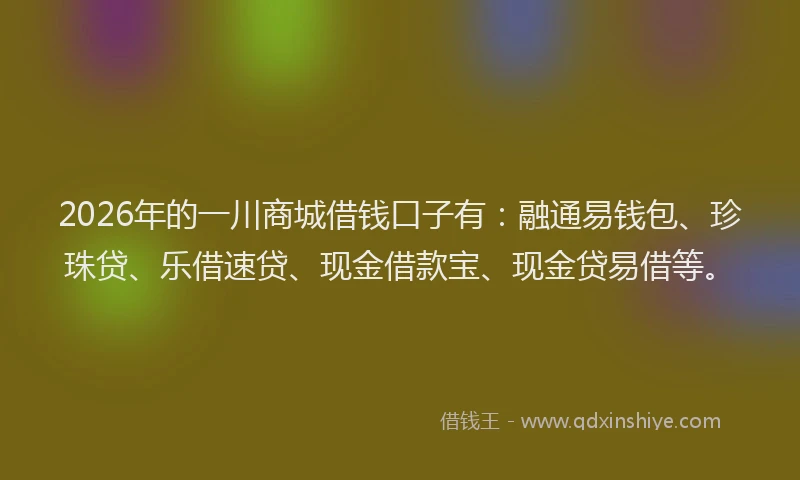2026年的一川商城借钱口子有：融通易钱包、珍珠贷、乐借速贷、现金借款宝、现金贷易借等。