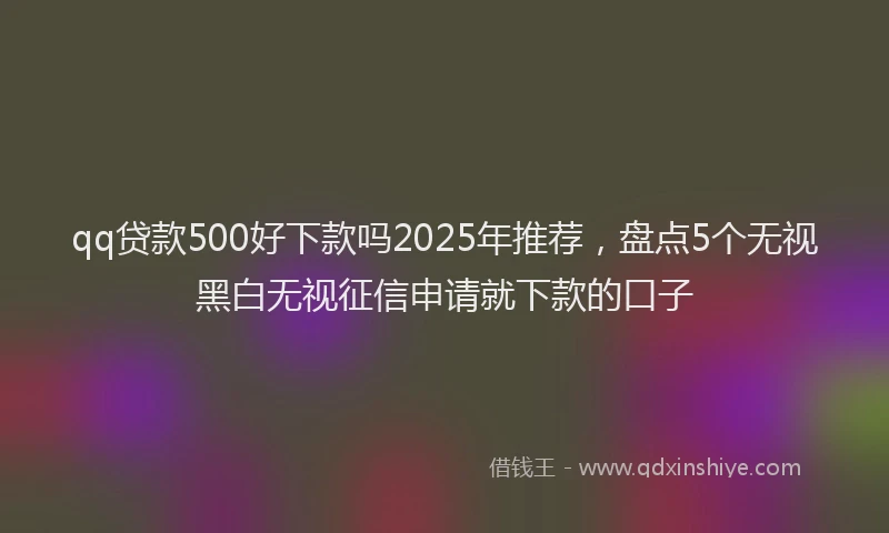 qq贷款500好下款吗2025年推荐，盘点5个无视黑白无视征信申请就下款的口子