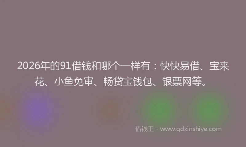 2026年的91借钱和哪个一样有:快快易借、宝来花、小鱼免审、畅贷宝钱包、银票网等。