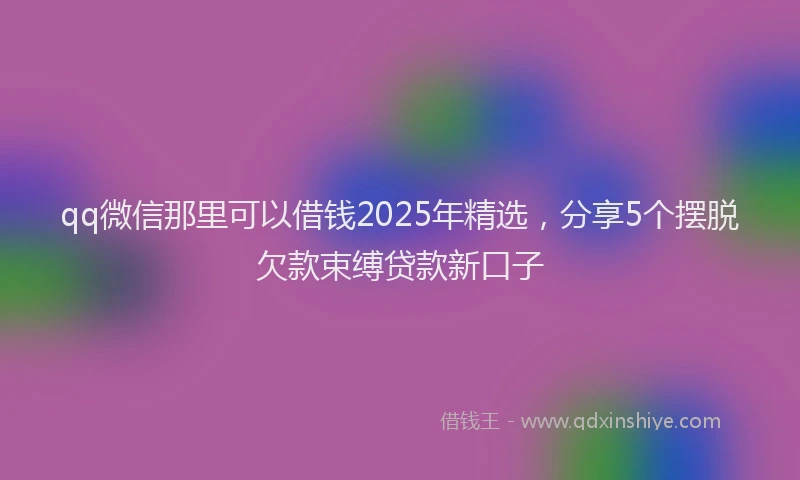 qq微信那里可以借钱2025年精选，分享5个摆脱欠款束缚贷款新口子