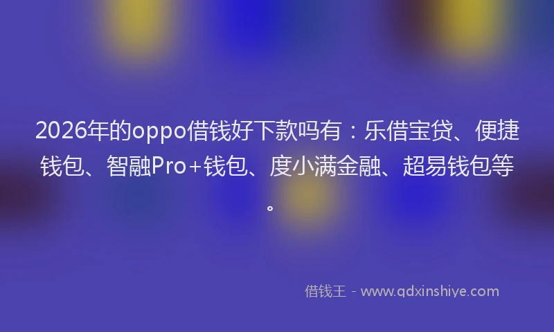 2026年的oppo借钱好下款吗有：乐借宝贷、便捷钱包、智融Pro+钱包、度小满金融、超易钱包等。