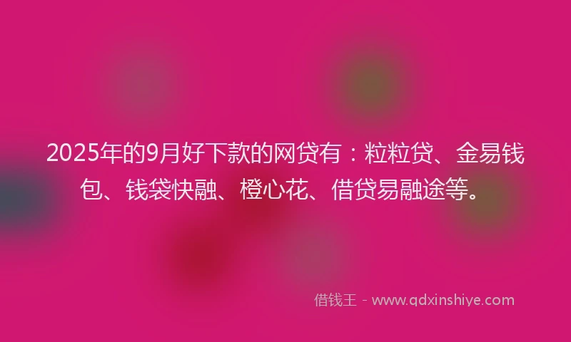 2025年的9月好下款的网贷有：粒粒贷、金易钱包、钱袋快融、橙心花、借贷易融途等。