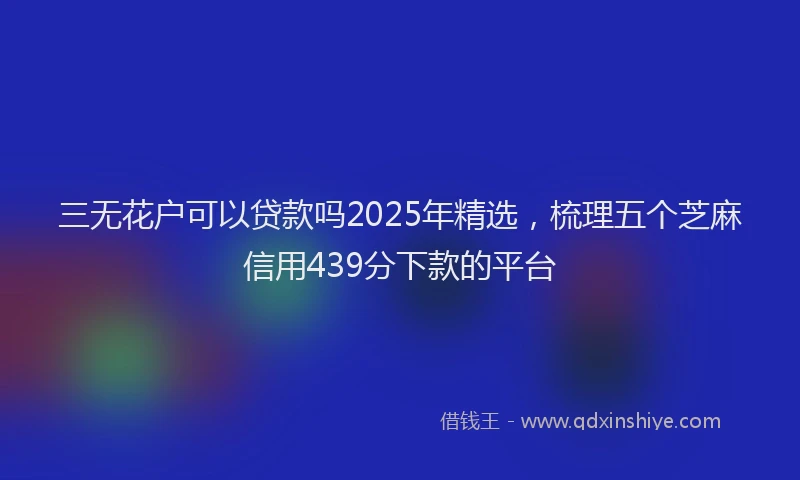三无花户可以贷款吗2025年精选，梳理五个芝麻信用439分下款的平台