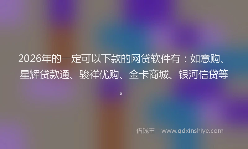2026年的一定可以下款的网贷软件有:如意购、星辉贷款通、骏祥优购、金卡商城、银河信贷等。